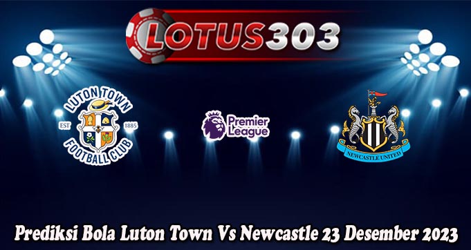 Prediksi Bola Luton Town Vs Newcastle 23 Desember 2023