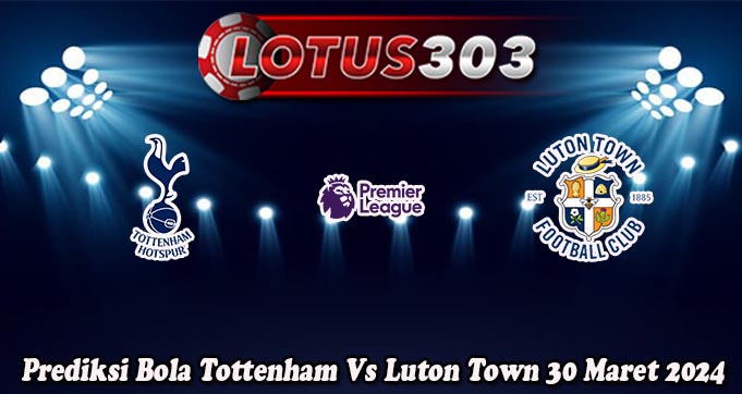 Prediksi Bola Tottenham Vs Luton Town 30 Maret 2024