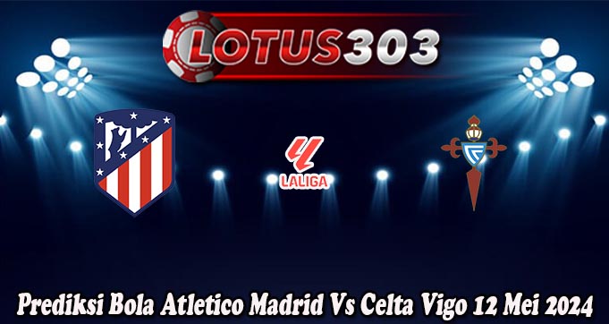 Prediksi Bola Atletico Madrid Vs Celta Vigo 12 Mei 2024